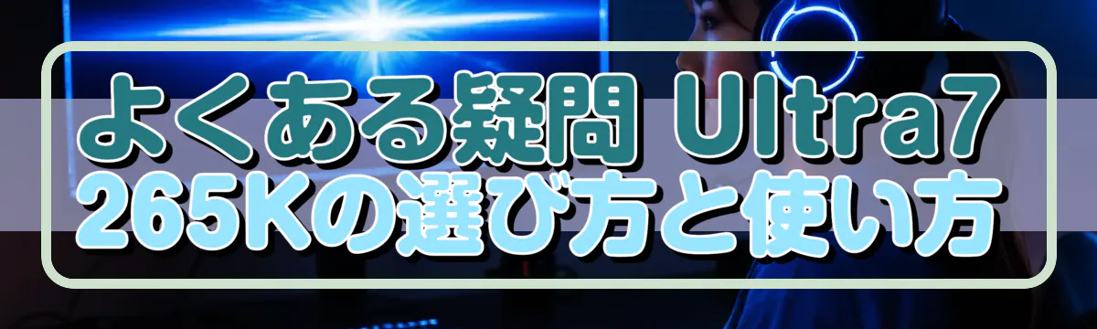 よくある疑問 Ultra7 265Kの選び方と使い方