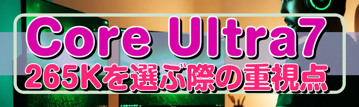 Core Ultra7 265Kを選ぶ際の重視点