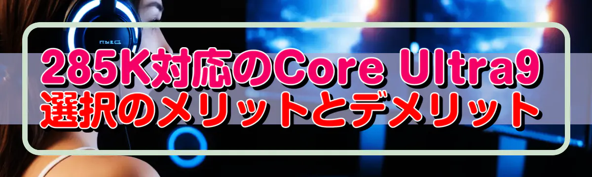 285K対応のCore Ultra9選択のメリットとデメリット