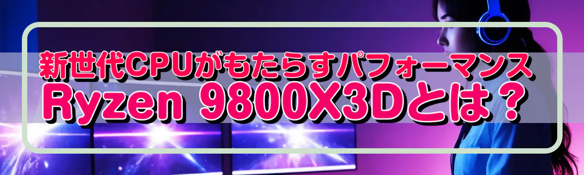 新世代CPUがもたらすパフォーマンス Ryzen 9800X3Dとは?