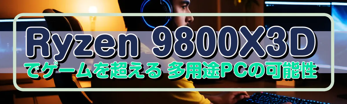 Ryzen 9800X3Dでゲームを超える 多用途PCの可能性
