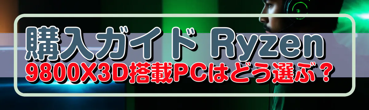 購入ガイド Ryzen 9800X3D搭載PCはどう選ぶ?