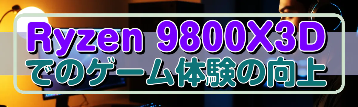 Ryzen&nbsp;9800X3Dでのゲーム体験の向上