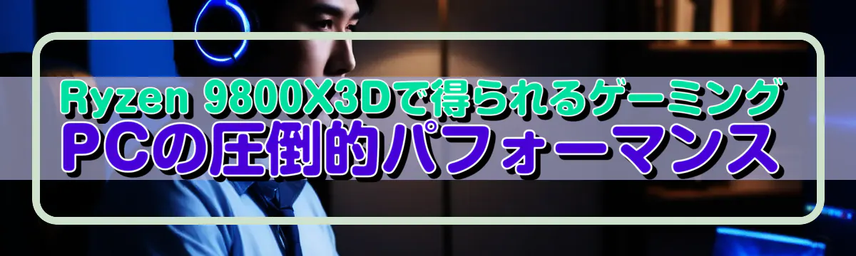 Ryzen&nbsp;9800X3Dで得られるゲーミングPCの圧倒的パフォーマンス