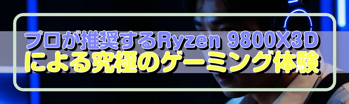 プロが推奨するRyzen&nbsp;9800X3Dによる究極のゲーミング体験