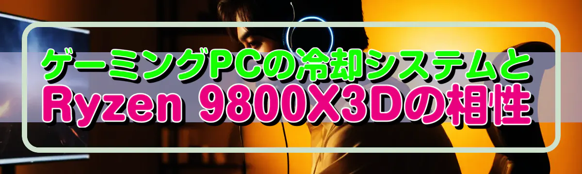 ゲーミングPCの冷却システムとRyzen&nbsp;9800X3Dの相性