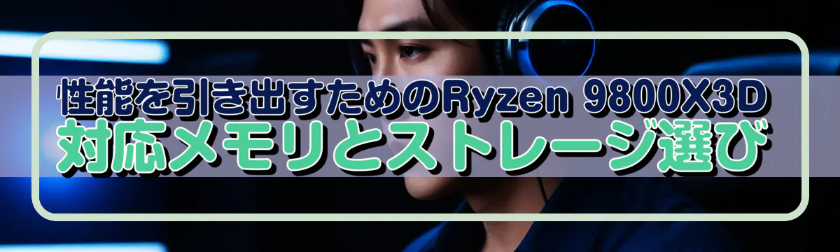 性能を引き出すためのRyzen&nbsp;9800X3D対応メモリとストレージ選び