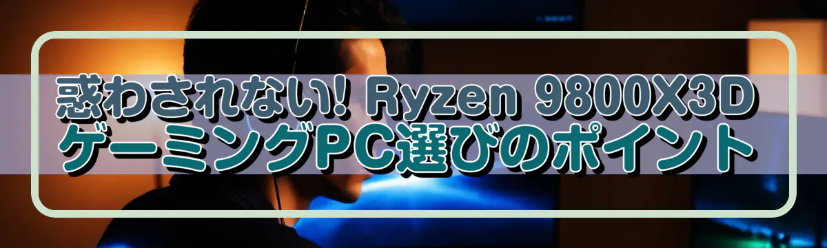惑わされない! Ryzen&nbsp;9800X3DゲーミングPC選びのポイント