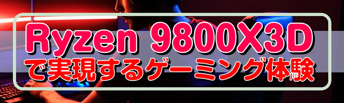 Ryzen 9800X3Dで実現するゲーミング体験