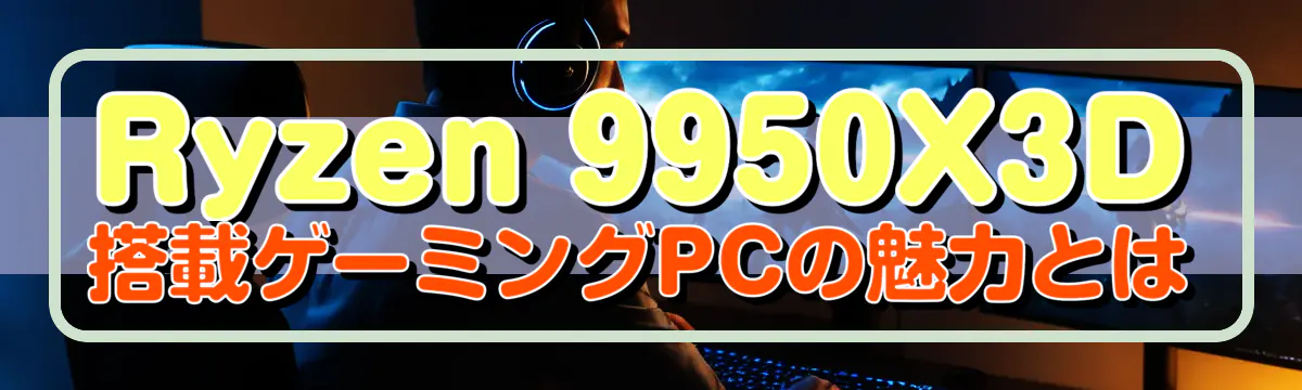 Ryzen 9950X3D搭載ゲーミングPCの魅力とは