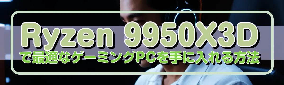 Ryzen 9950X3Dで最適なゲーミングPCを手に入れる方法