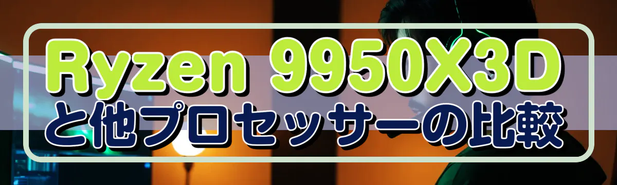 Ryzen 9950X3Dと他プロセッサーの比較