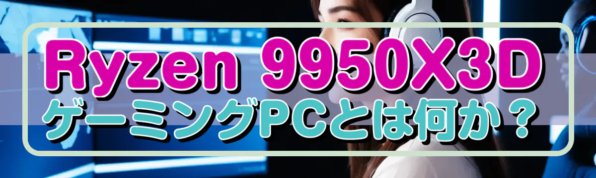 Ryzen 9950X3DゲーミングPCとは何か?