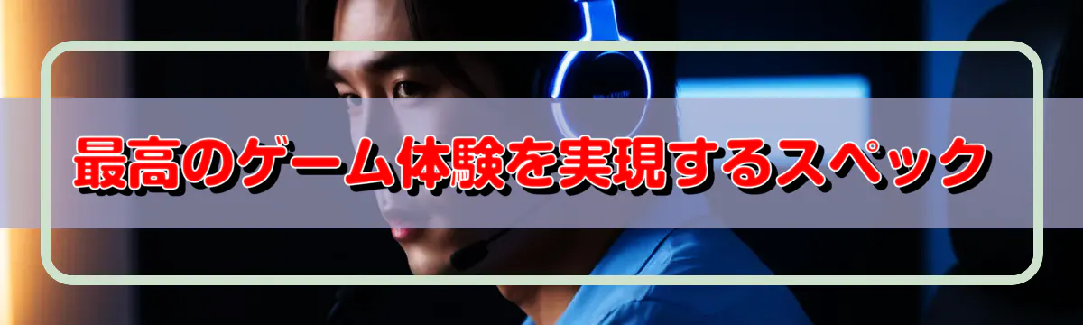 最高のゲーム体験を実現するスペック