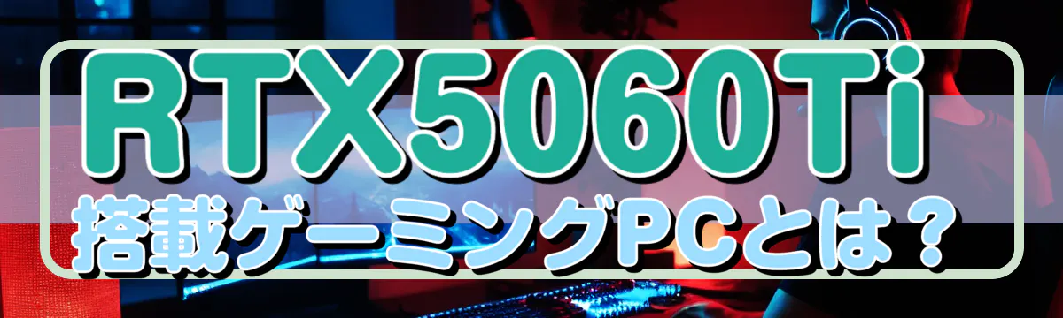 RTX5060Ti搭載ゲーミングPCとは?