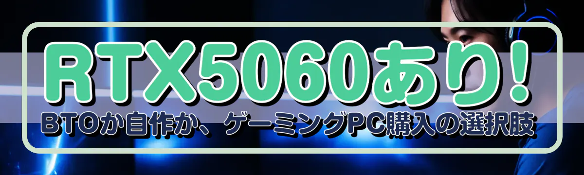 RTX5060あり! BTOか自作か、ゲーミングPC購入の選択肢