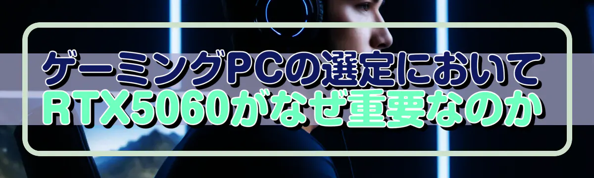 ゲーミングPCの選定においてRTX5060がなぜ重要なのか