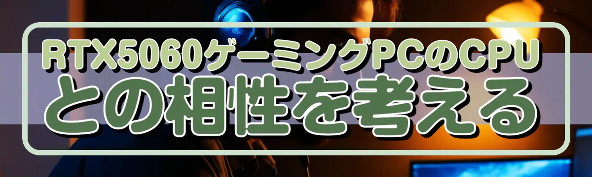 RTX5060ゲーミングPCのCPUとの相性を考える