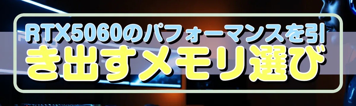 RTX5060のパフォーマンスを引き出すメモリ選び