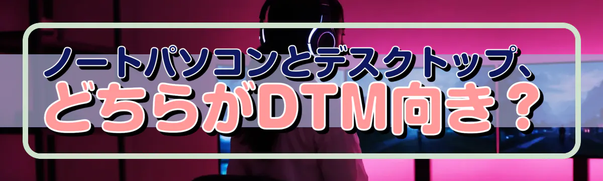 ノートパソコンとデスクトップ、どちらがDTM向き?