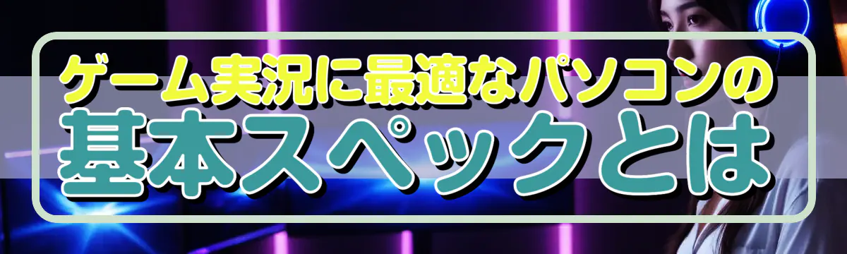 ゲーム実況に最適なパソコンの基本スペックとは