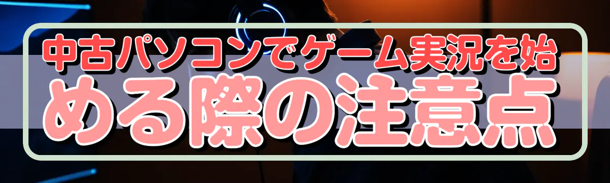 中古パソコンでゲーム実況を始める際の注意点