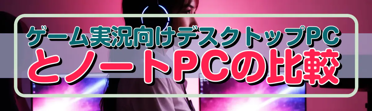 ゲーム実況向けデスクトップPCとノートPCの比較