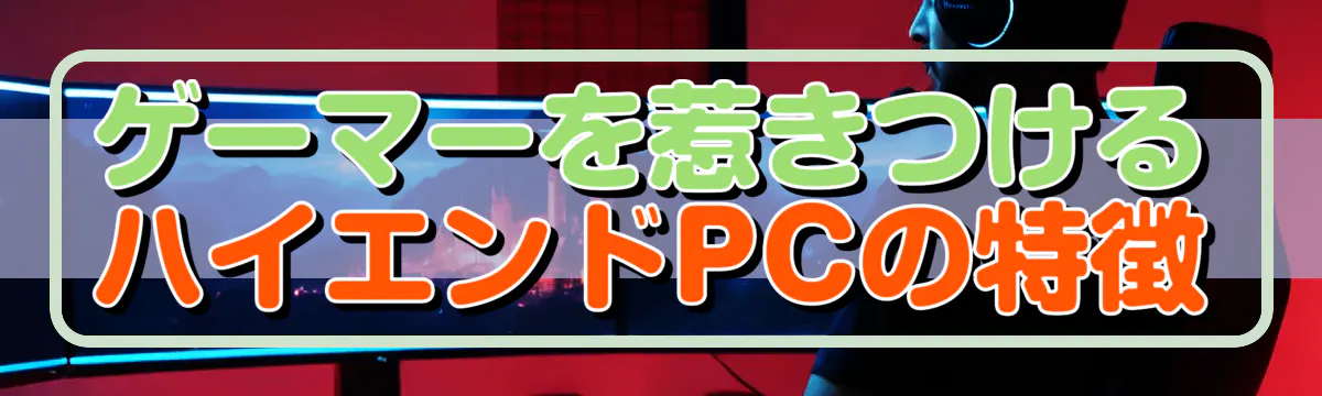 ゲーマーを惹きつけるハイエンドPCの特徴