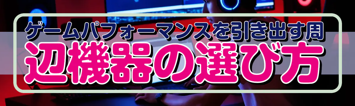 ゲームパフォーマンスを引き出す周辺機器の選び方