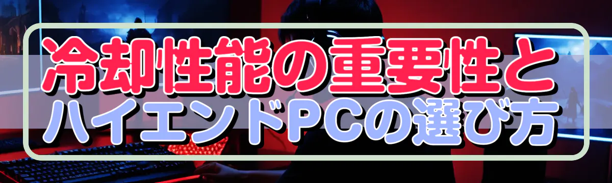 冷却性能の重要性とハイエンドPCの選び方