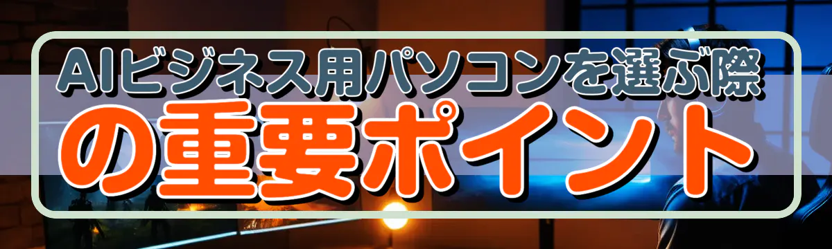 AIビジネス用パソコンを選ぶ際の重要ポイント