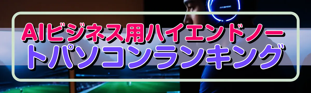 AIビジネス用ハイエンドノートパソコンランキング