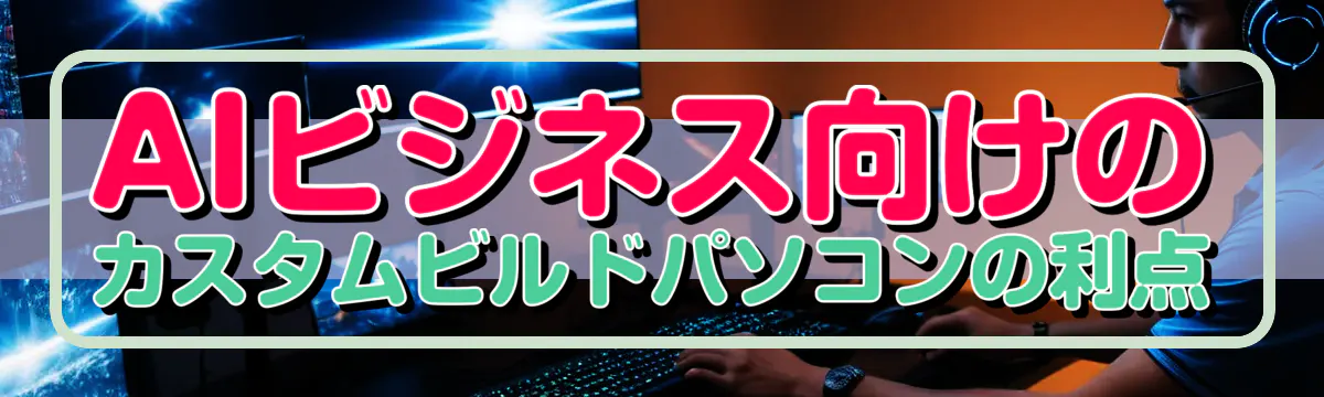 AIビジネス向けのカスタムビルドパソコンの利点