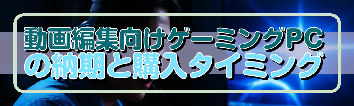 動画編集向けゲーミングPCの納期と購入タイミング