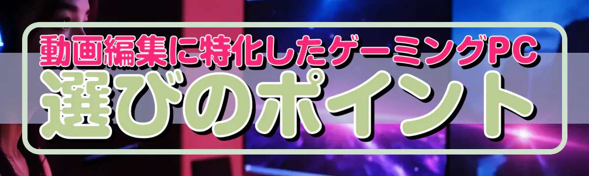 動画編集に特化したゲーミングPC選びのポイント