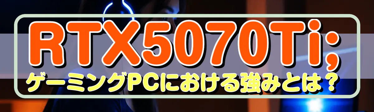 RTX5070Ti; ゲーミングPCにおける強みとは?