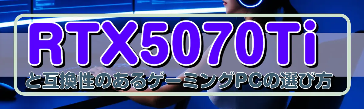 RTX5070Tiと互換性のあるゲーミングPCの選び方