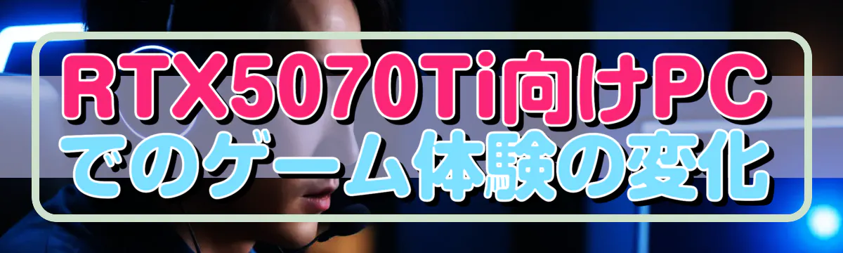 RTX5070Ti向けPCでのゲーム体験の変化