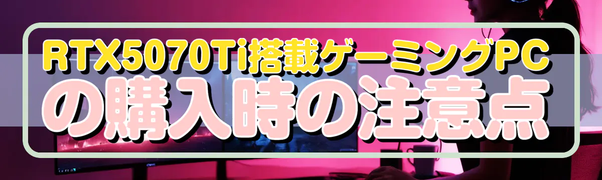 RTX5070Ti搭載ゲーミングPCの購入時の注意点