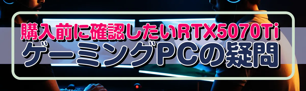 購入前に確認したいRTX5070TiゲーミングPCの疑問
