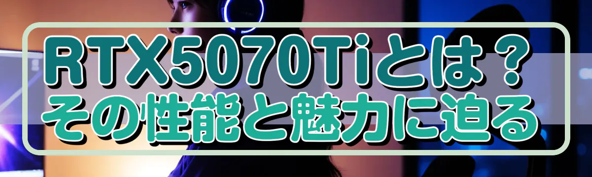 RTX5070Tiとは？その性能と魅力に迫る
