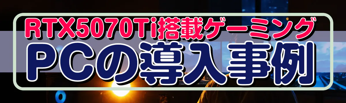 RTX5070Ti搭載ゲーミングPCの導入事例