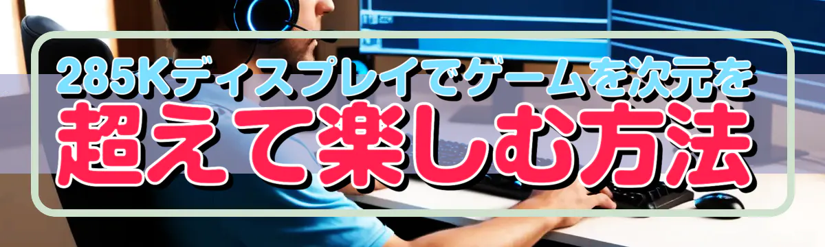285Kディスプレイでゲームを次元を超えて楽しむ方法