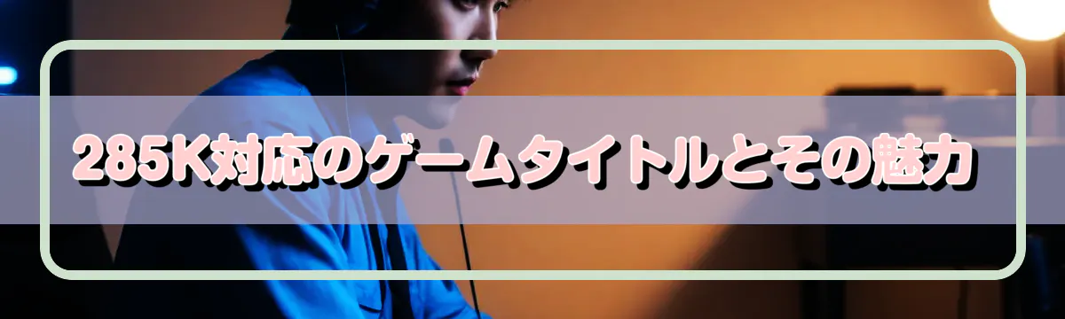 285K対応のゲームタイトルとその魅力
