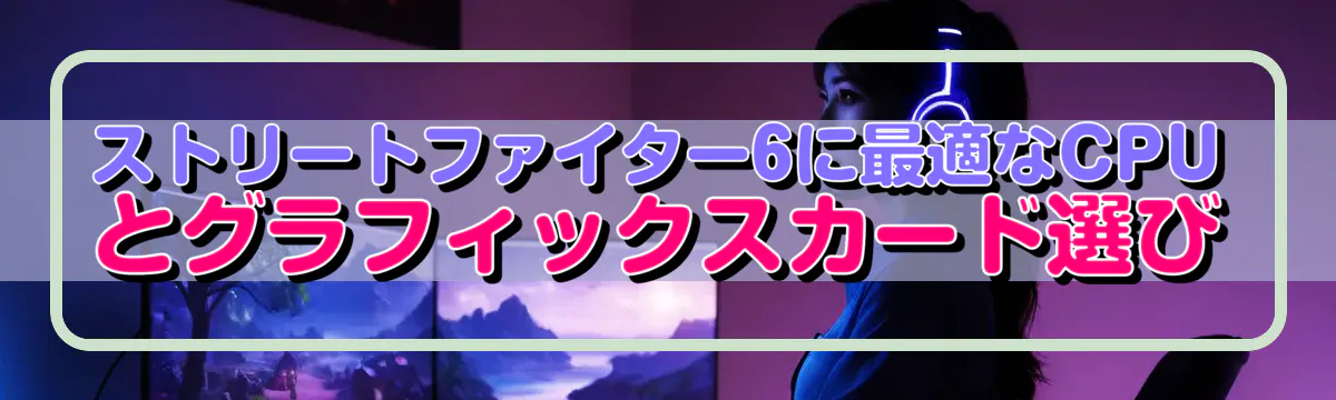 ストリートファイター6に最適なCPUとグラフィックスカード選び