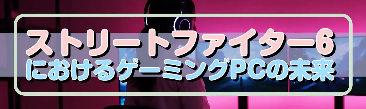 ストリートファイター6におけるゲーミングPCの未来