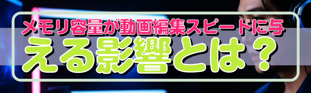 メモリ容量が動画編集スピードに与える影響とは?