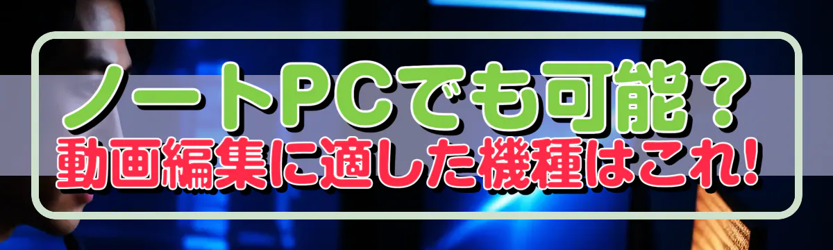 ノートPCでも可能?動画編集に適した機種はこれ!