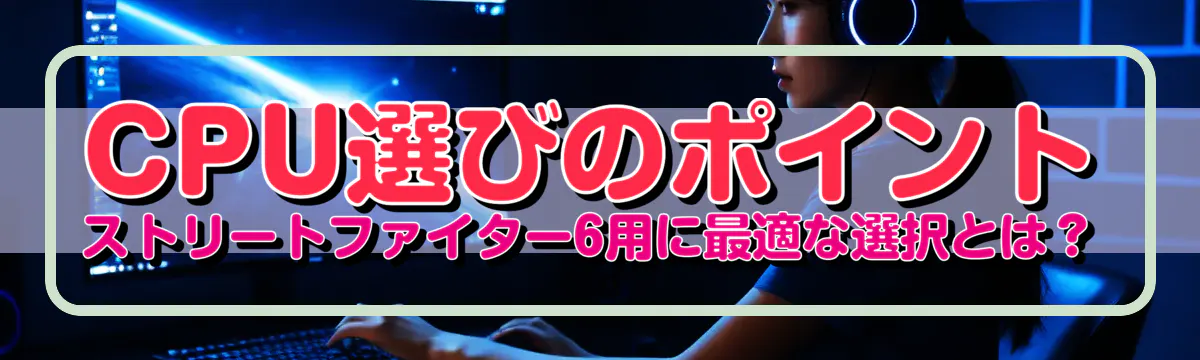 CPU選びのポイント ストリートファイター6用に最適な選択とは？