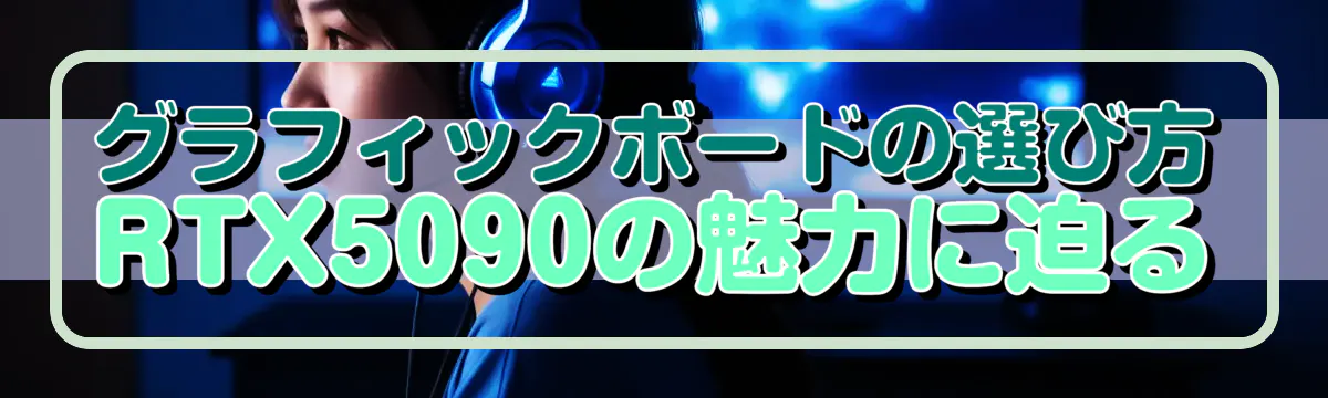 グラフィックボードの選び方 RTX5090の魅力に迫る